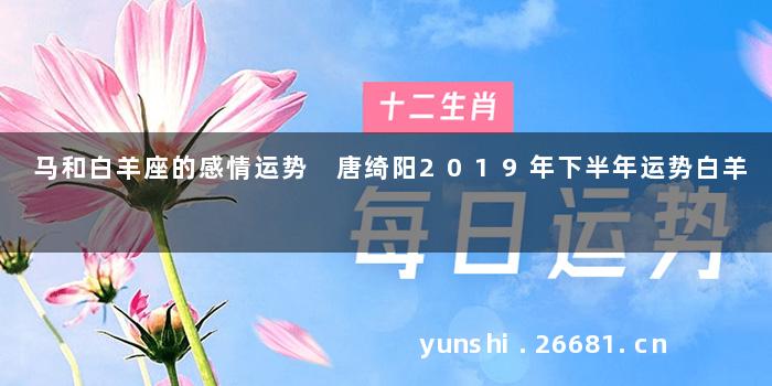 马和白羊座的感情运势 唐绮阳2019年下半年运势白羊